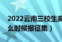 2022云南三校生高考专科征集志愿时间（什么时候报征集）