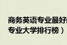 商务英语专业最好的大学（2022年商务英语专业大学排行榜）