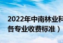 2022年中南林业科技大学学费多少钱（一年各专业收费标准）