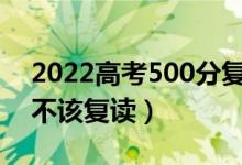 2022高考500分复读一年能提高多少分（该不该复读）