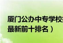 厦门公办中专学校排名（2022厦门中专学校最新前十排名）