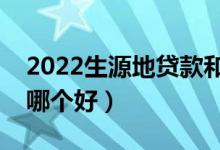 2022生源地贷款和高校贷款该如何选择（选哪个好）