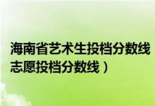 海南省艺术生投档分数线（海南2022本科提前批艺术类平行志愿投档分数线）