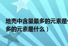 地壳中含量最多的元素是什么金属元素符号（地壳中含量最多的元素是什么）