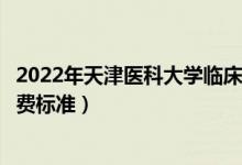 2022年天津医科大学临床医学院学费多少钱（一年各专业收费标准）