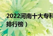 2022河南十大专科学校排名（最新高职院校排行榜）