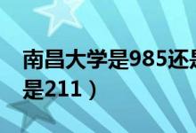 南昌大学是985还是211（南昌大学是985还是211）