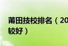 莆田技校排名（2022年莆田哪些中专学校比较好）