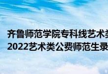 齐鲁师范学院专科线艺术类最低多少分2020（齐鲁师范学院2022艺术类公费师范生录取分数线是多少）