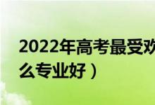 2022年高考最受欢迎的十大专业（报考学什么专业好）