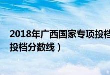 2018年广西国家专项投档线（2022广西高校专项计划最低投档分数线）