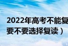 2022年高考不能复读（2022高考成绩不理想要不要选择复读）