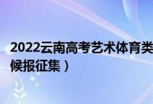 2022云南高考艺术体育类第一批本科征集志愿时间（什么时候报征集）