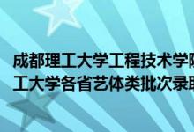 成都理工大学工程技术学院艺体生录取分数线（2022成都理工大学各省艺体类批次录取分数线是多少）