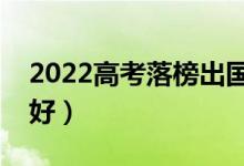 2022高考落榜出国留学好吗（哪个国家比较好）