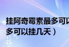 挂阿奇霉素最多可以挂几天（输液阿奇霉素最多可以挂几天）