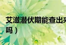 艾滋潜伏期能查出来嘛（艾滋潜伏期能查出来吗）