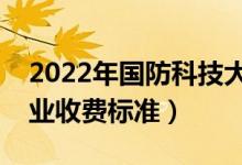 2022年国防科技大学学费多少钱（一年各专业收费标准）