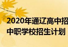 2020年通辽高中招生人数（2022年通辽中考中职学校招生计划）