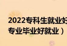 2022专科生就业好的专业有什么（哪些专科专业毕业好就业）