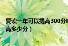 复读一年可以提高300分吗（2022高考300分复读一年能提高多少分）