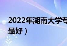 2022年湖南大学专业排名及介绍（哪些专业最好）