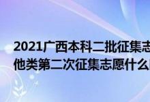 2021广西本科二批征集志愿时间（2022广西本科提前批其他类第二次征集志愿什么时候开始填报）