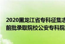 2020黑龙江省专科征集志愿什么时候开始（黑龙江2022提前批录取院校公安专科院校征集志愿时间）