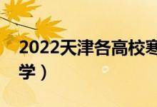 2022天津各高校寒假开学时间（什么时候开学）