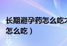 长期避孕药怎么吃才正确才生效（长期避孕药怎么吃）