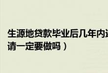 生源地贷款毕业后几年内还清（2022生源地贷款毕业确认申请一定要做吗）