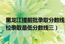 黑龙江提前批录取分数线2021（黑龙江2022本科提前批院校录取最低分数线三）