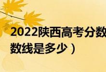 2022陕西高考分数线估测（2022陕西高考分数线是多少）