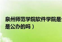 泉州师范学院软件学院是公立的吗（泉州师范学院软件学院是公办的吗）