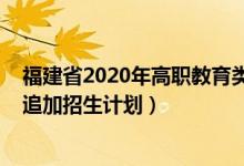 福建省2020年高职教育类招生（2022福建专科物理类专业追加招生计划）