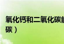 氧化钙和二氧化碳能反应吗（氧化钙和二氧化碳）