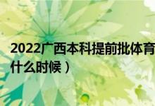 2022广西本科提前批体育类征集志愿几号填报（填报时间是什么时候）