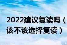 2022建议复读吗（2022高考成绩不满意到底该不该选择复读）