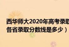西华师大2020年高考录取分数线（西华师范大学2022高考各省录取分数线是多少）