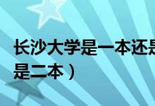 长沙大学是一本还是二本（长沙大学是一本还是二本）