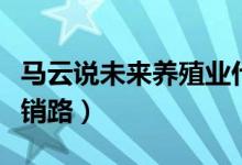 马云说未来养殖业什么最赚钱（养殖什么不愁销路）