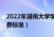 2022年湖南大学学费多少钱（一年各专业收费标准）