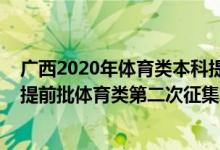 广西2020年体育类本科提前批录取分数线（2022广西本科提前批体育类第二次征集志愿什么时候开始填报）