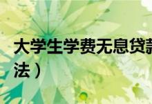 大学生学费无息贷款怎么申请（申请条件及方法）