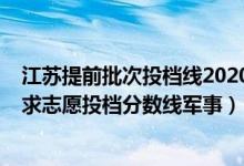 江苏提前批次投档线2020（江苏2022普通类本科提前批征求志愿投档分数线军事）