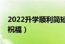 2022升学顺利简短祝福语（送给同学的升学祝福）