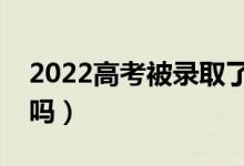 2022高考被录取了怎么通知（录取了打电话吗）