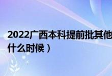 2022广西本科提前批其他类征集志愿几号填报（填报时间是什么时候）