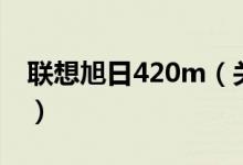 联想旭日420m（关于联想旭日420m的介绍）