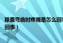 膝盖弯曲时疼痛是怎么回事女40岁（膝盖弯曲时疼痛是怎么回事）